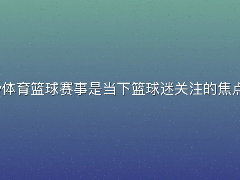 v体育篮球赛事是当下篮球迷关注的焦点